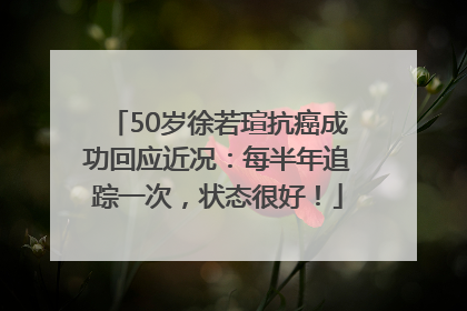 50岁徐若瑄抗癌成功回应近况：每半年追踪一次，状态很好！