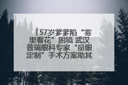 57岁爹爹陷“雾里看花”困境 武汉普瑞眼科专家“量眼定制”手术方案助其重见清晰视界
