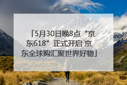 5月30日晚8点“京东618”正式开启 京东全球购汇聚世界好物