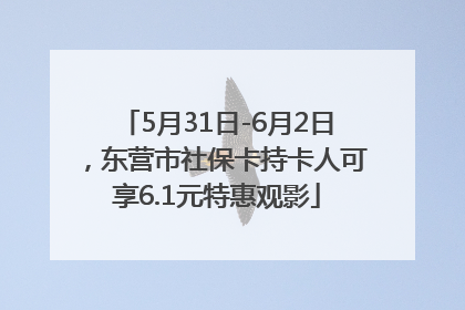 5月31日-6月2日，东营市社保卡持卡人可享6.1元特惠观影