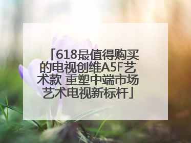 618最值得购买的电视创维A5F艺术款 重塑中端市场艺术电视新标杆