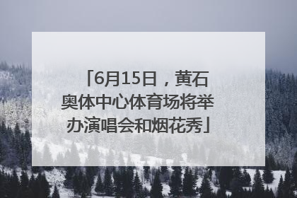6月15日，黄石奥体中心体育场将举办演唱会和烟花秀