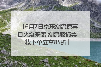 6月7日京东潮流惊喜日火爆来袭 潮流服饰美妆下单立享85折