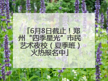 6月8日截止！郑州“四季星光”市民艺术夜校（夏季班）火热报名中