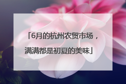 6月的杭州农贸市场，满满都是初夏的美味