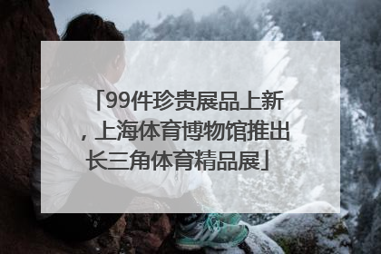 99件珍贵展品上新，上海体育博物馆推出长三角体育精品展