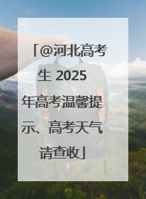@河北高考生 2025年高考温馨提示、高考天气请查收