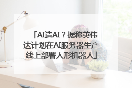 AI造AI？据称英伟达计划在AI服务器生产线上部署人形机器人