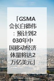 GSMA会长白德伟：预计到2030年中国移动经济体量将达2万亿美元