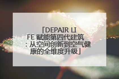 DEPAIR LIFE 赋能第四代建筑：从空间创新到空气健康的全维度升级