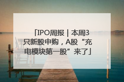 IPO周报｜本周3只新股申购，A股“充电模块第一股”来了