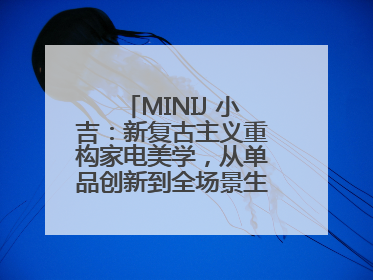 MINIJ 小吉：新复古主义重构家电美学，从单品创新到全场景生活提案者