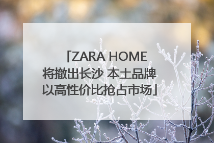 ZARA HOME将撤出长沙 本土品牌以高性价比抢占市场